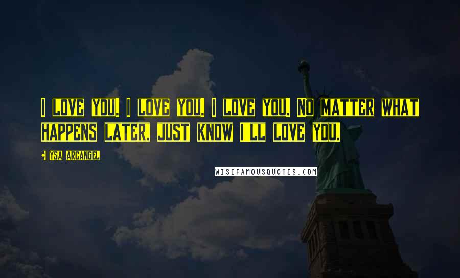 Ysa Arcangel Quotes: I love you. I love you. I love you. No matter what happens later, just know I'll love you.