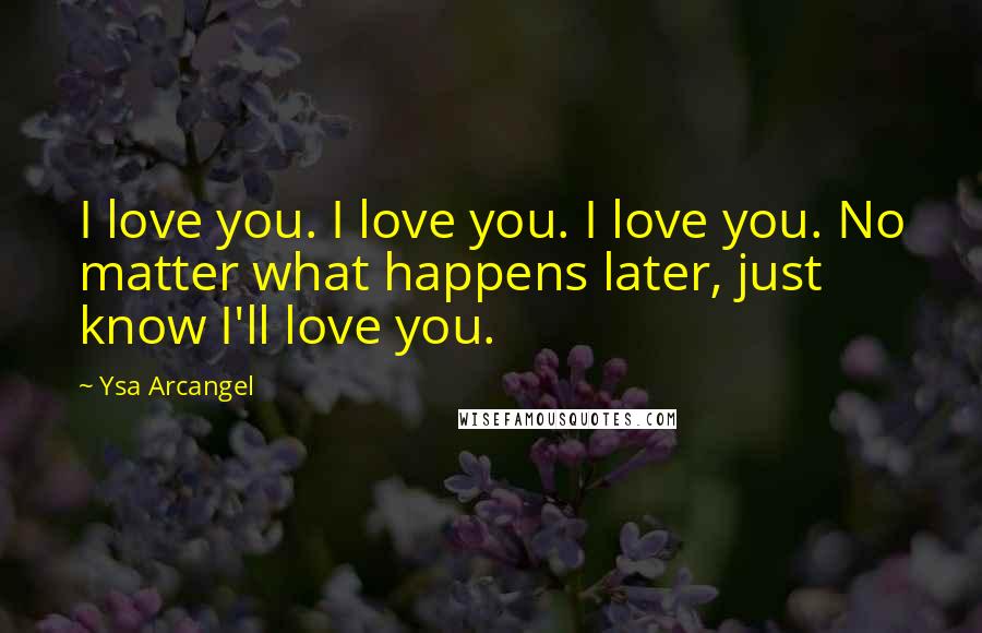 Ysa Arcangel Quotes: I love you. I love you. I love you. No matter what happens later, just know I'll love you.