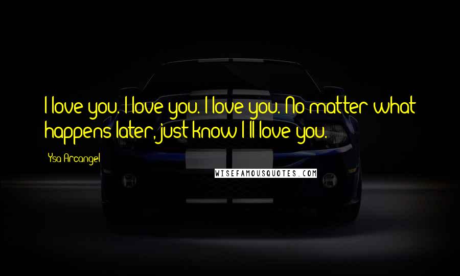 Ysa Arcangel Quotes: I love you. I love you. I love you. No matter what happens later, just know I'll love you.