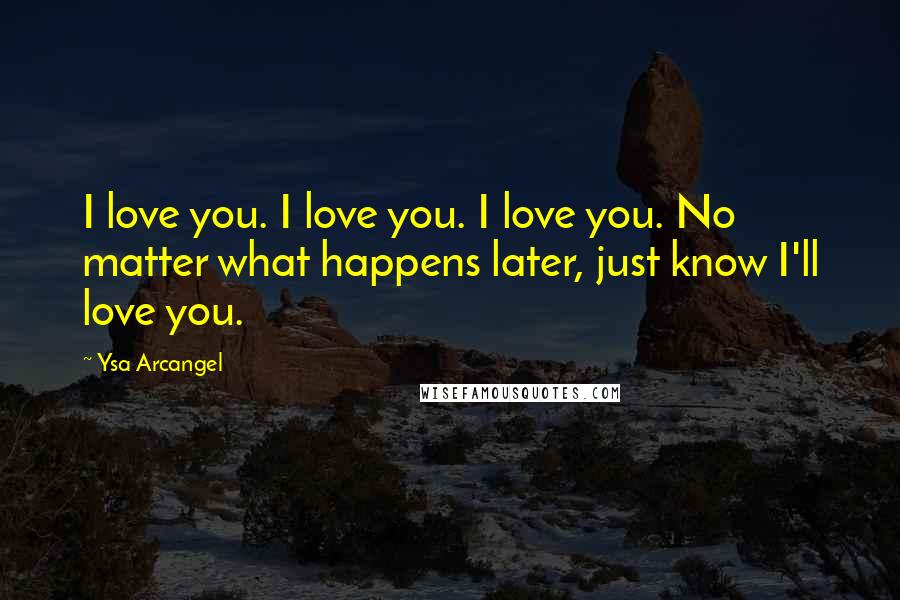 Ysa Arcangel Quotes: I love you. I love you. I love you. No matter what happens later, just know I'll love you.