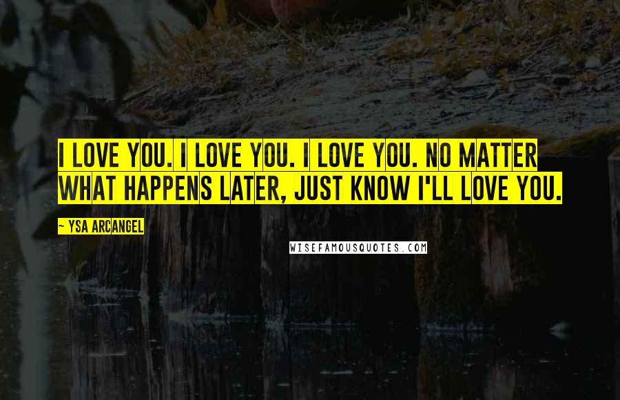 Ysa Arcangel Quotes: I love you. I love you. I love you. No matter what happens later, just know I'll love you.