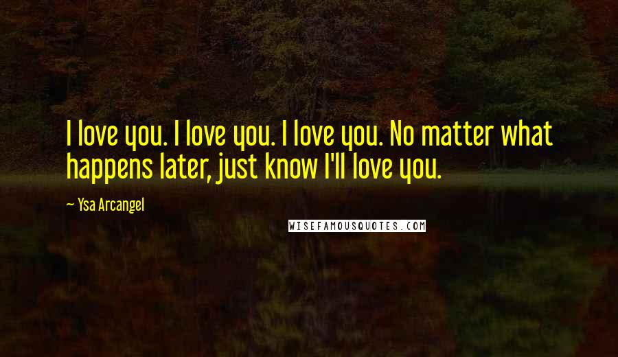 Ysa Arcangel Quotes: I love you. I love you. I love you. No matter what happens later, just know I'll love you.