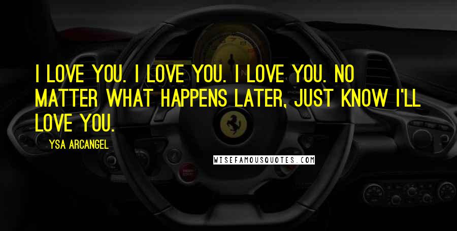 Ysa Arcangel Quotes: I love you. I love you. I love you. No matter what happens later, just know I'll love you.