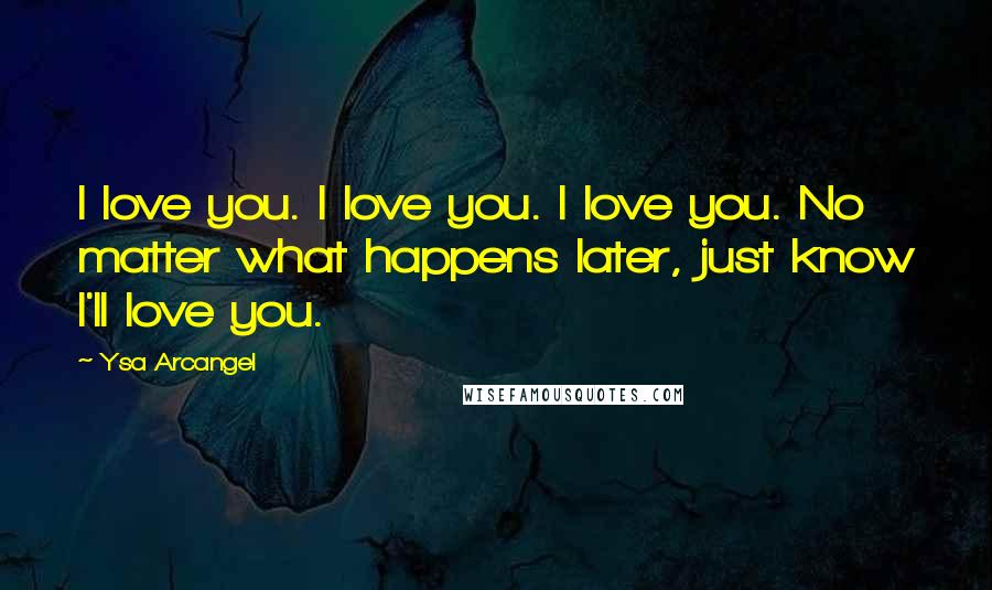 Ysa Arcangel Quotes: I love you. I love you. I love you. No matter what happens later, just know I'll love you.