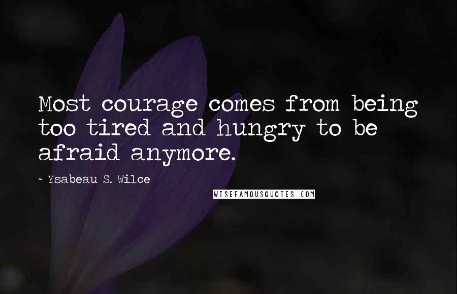 Ysabeau S. Wilce Quotes: Most courage comes from being too tired and hungry to be afraid anymore.