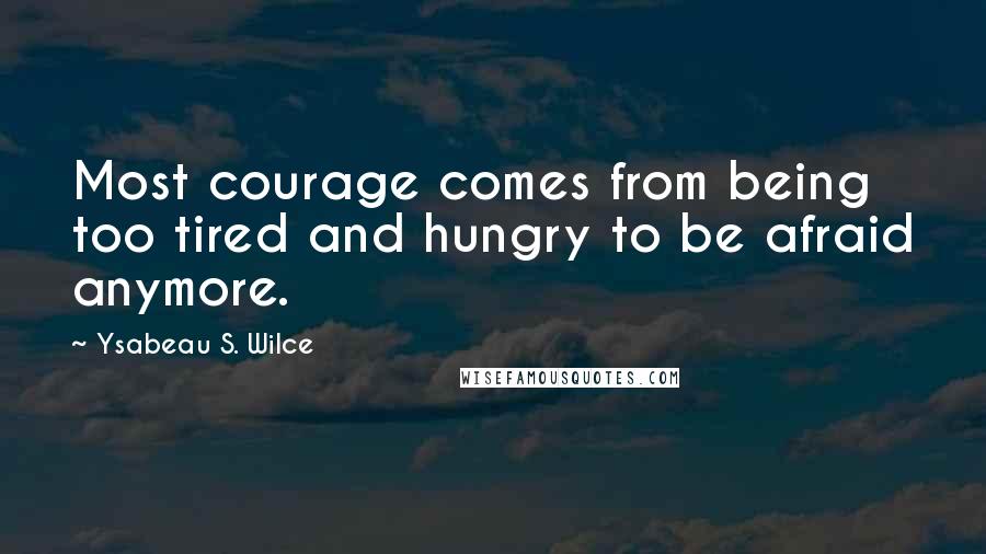 Ysabeau S. Wilce Quotes: Most courage comes from being too tired and hungry to be afraid anymore.