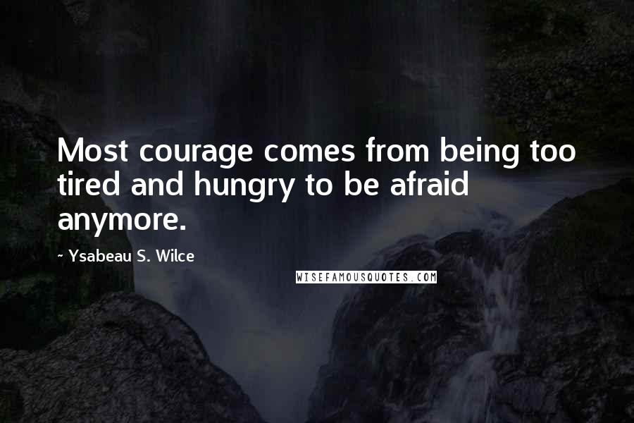 Ysabeau S. Wilce Quotes: Most courage comes from being too tired and hungry to be afraid anymore.