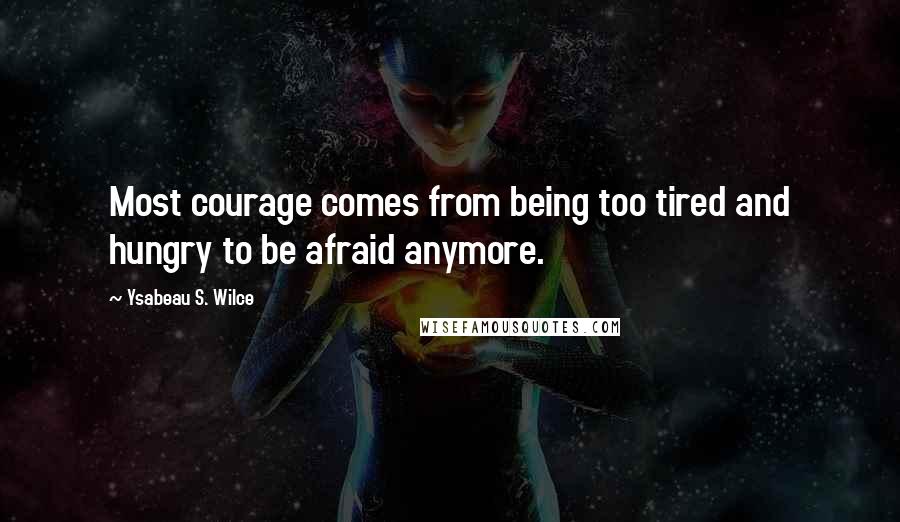 Ysabeau S. Wilce Quotes: Most courage comes from being too tired and hungry to be afraid anymore.