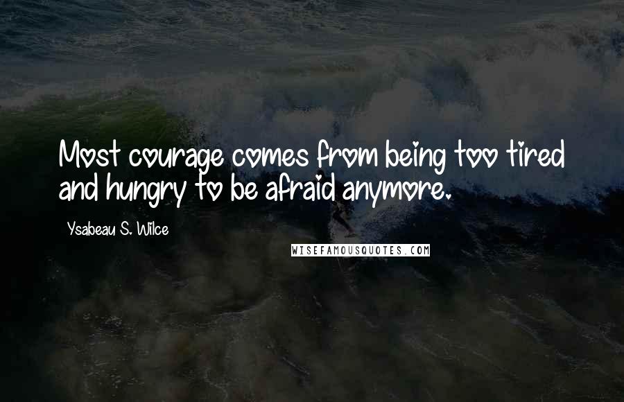 Ysabeau S. Wilce Quotes: Most courage comes from being too tired and hungry to be afraid anymore.