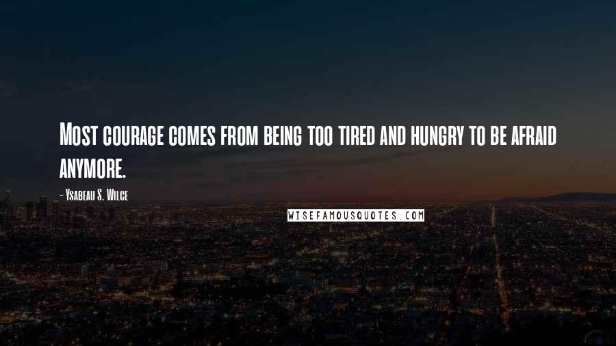 Ysabeau S. Wilce Quotes: Most courage comes from being too tired and hungry to be afraid anymore.