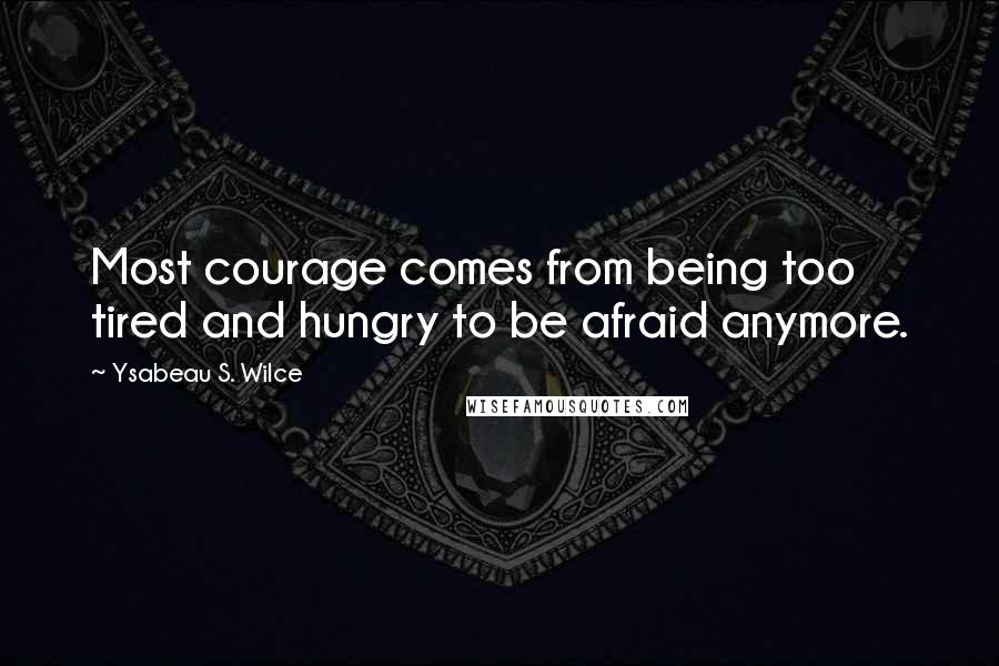 Ysabeau S. Wilce Quotes: Most courage comes from being too tired and hungry to be afraid anymore.