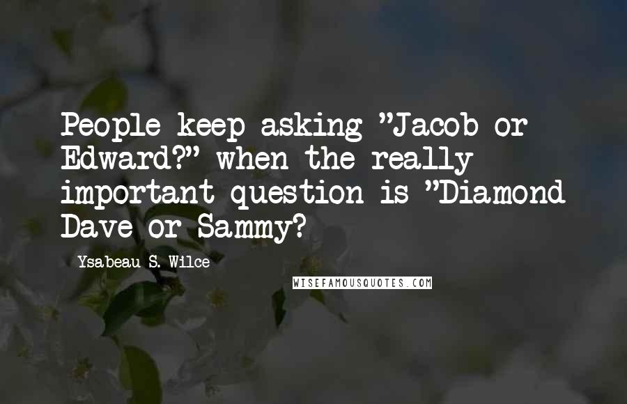 Ysabeau S. Wilce Quotes: People keep asking "Jacob or Edward?" when the really important question is "Diamond Dave or Sammy?