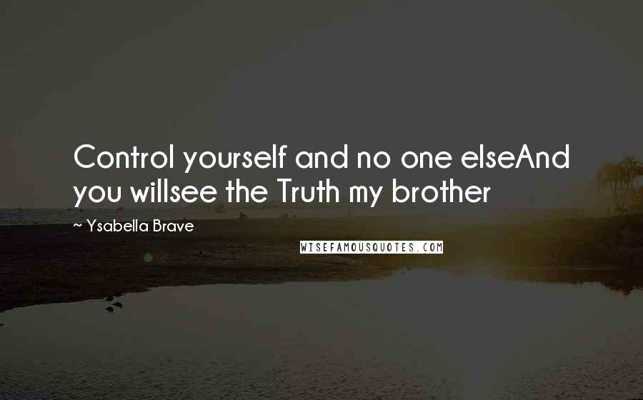 Ysabella Brave Quotes: Control yourself and no one elseAnd you willsee the Truth my brother