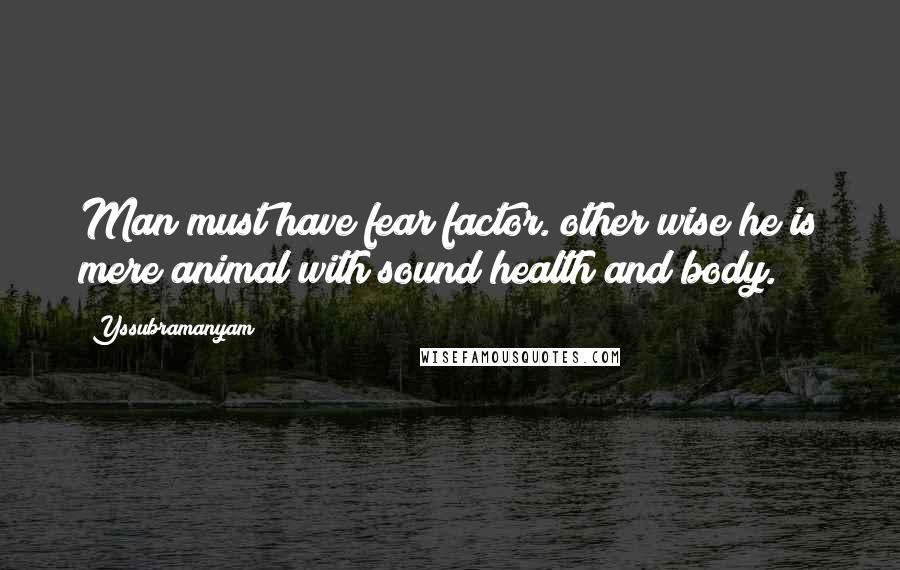 Yssubramanyam Quotes: Man must have fear factor. other wise he is mere animal with sound health and body.