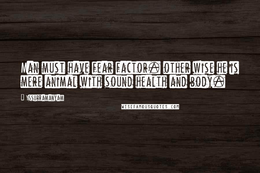 Yssubramanyam Quotes: Man must have fear factor. other wise he is mere animal with sound health and body.