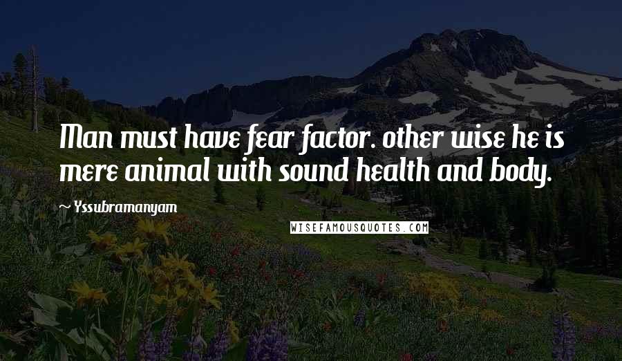 Yssubramanyam Quotes: Man must have fear factor. other wise he is mere animal with sound health and body.