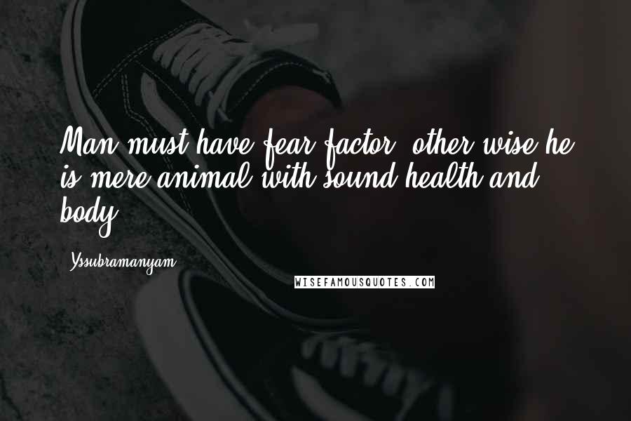 Yssubramanyam Quotes: Man must have fear factor. other wise he is mere animal with sound health and body.