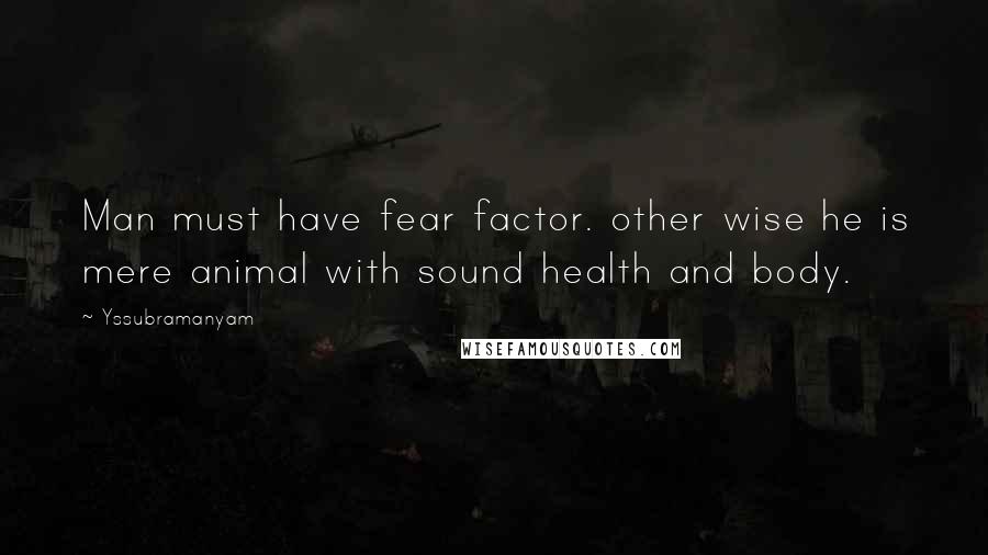 Yssubramanyam Quotes: Man must have fear factor. other wise he is mere animal with sound health and body.