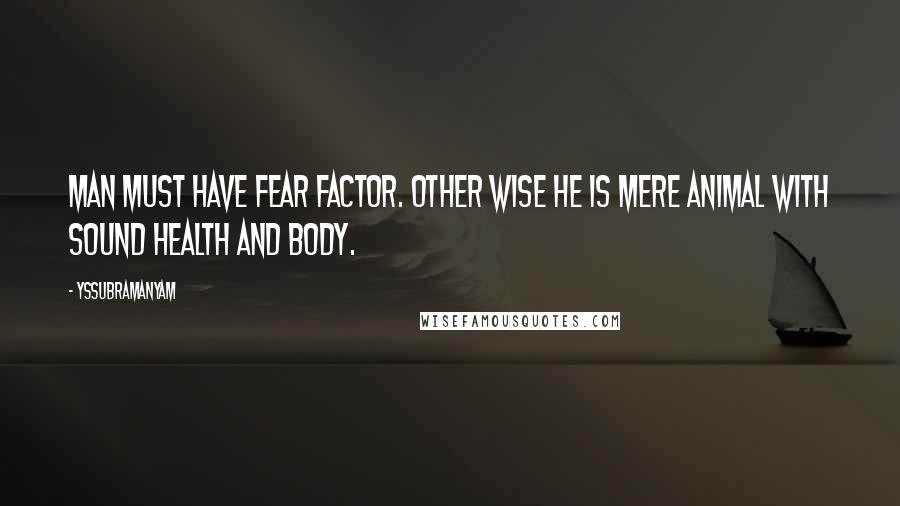 Yssubramanyam Quotes: Man must have fear factor. other wise he is mere animal with sound health and body.