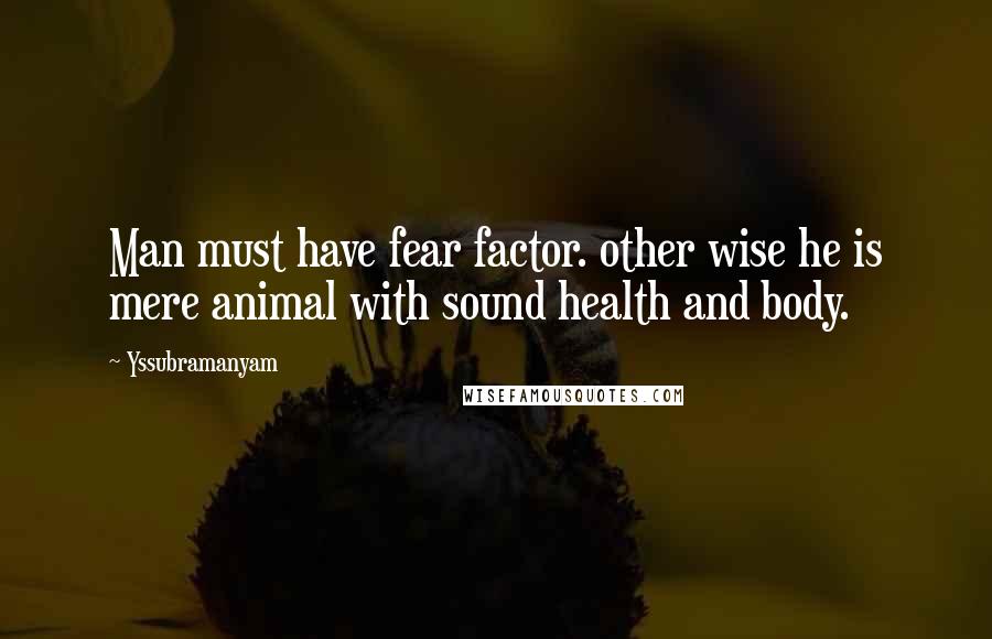 Yssubramanyam Quotes: Man must have fear factor. other wise he is mere animal with sound health and body.