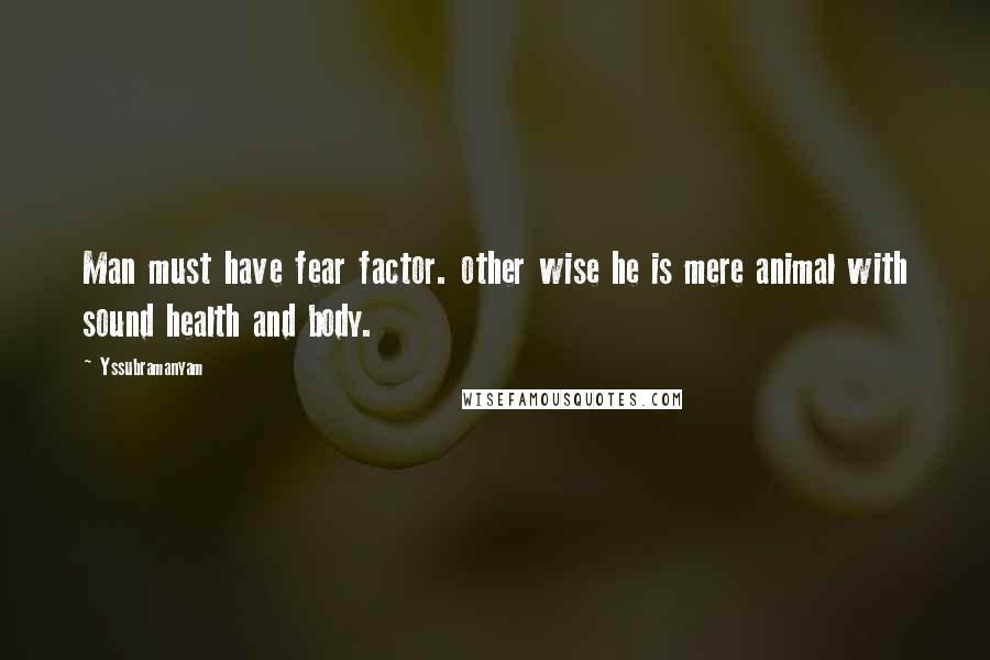 Yssubramanyam Quotes: Man must have fear factor. other wise he is mere animal with sound health and body.