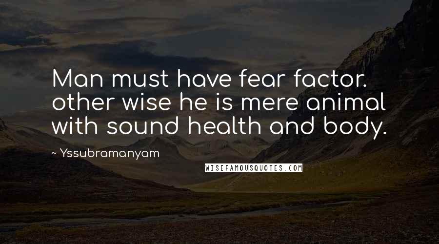 Yssubramanyam Quotes: Man must have fear factor. other wise he is mere animal with sound health and body.