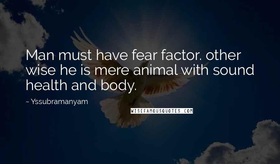 Yssubramanyam Quotes: Man must have fear factor. other wise he is mere animal with sound health and body.