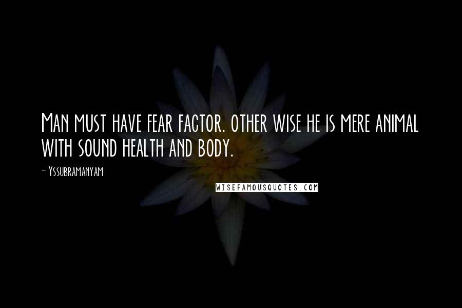 Yssubramanyam Quotes: Man must have fear factor. other wise he is mere animal with sound health and body.