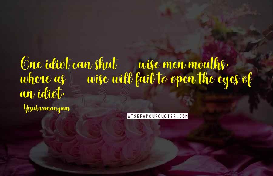 Yssubramanyam Quotes: One idiot can shut 1000 wise men mouths, where as 1000 wise will fail to open the eyes of an idiot.