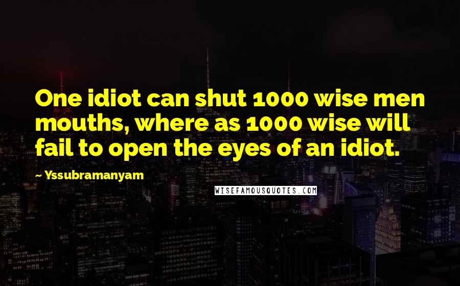 Yssubramanyam Quotes: One idiot can shut 1000 wise men mouths, where as 1000 wise will fail to open the eyes of an idiot.