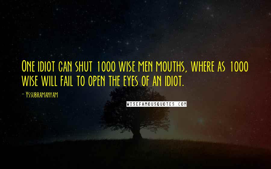 Yssubramanyam Quotes: One idiot can shut 1000 wise men mouths, where as 1000 wise will fail to open the eyes of an idiot.