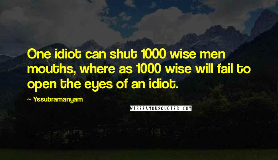 Yssubramanyam Quotes: One idiot can shut 1000 wise men mouths, where as 1000 wise will fail to open the eyes of an idiot.