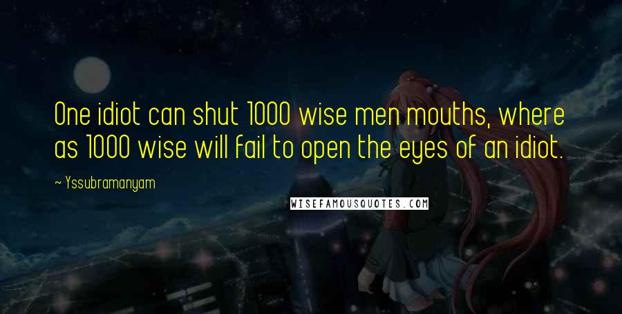 Yssubramanyam Quotes: One idiot can shut 1000 wise men mouths, where as 1000 wise will fail to open the eyes of an idiot.