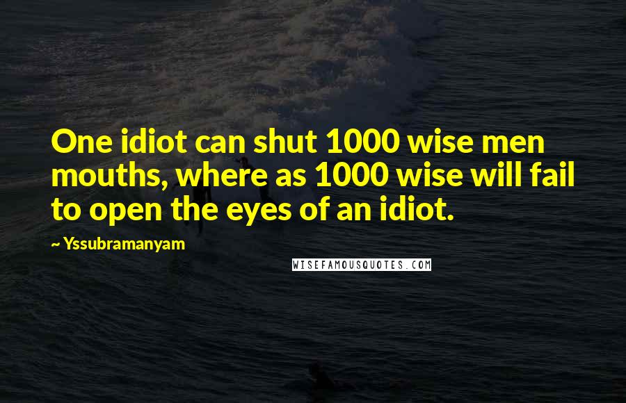 Yssubramanyam Quotes: One idiot can shut 1000 wise men mouths, where as 1000 wise will fail to open the eyes of an idiot.