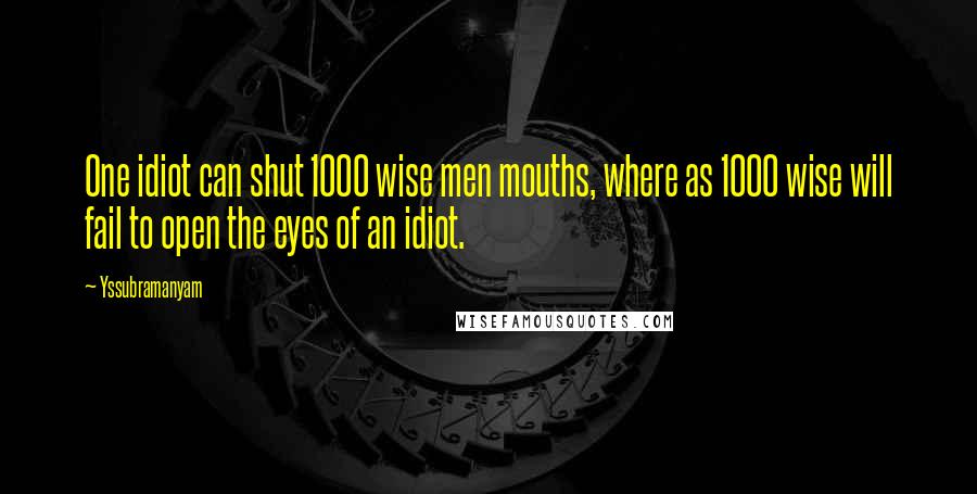 Yssubramanyam Quotes: One idiot can shut 1000 wise men mouths, where as 1000 wise will fail to open the eyes of an idiot.