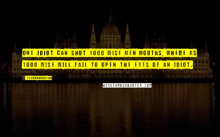 Yssubramanyam Quotes: One idiot can shut 1000 wise men mouths, where as 1000 wise will fail to open the eyes of an idiot.