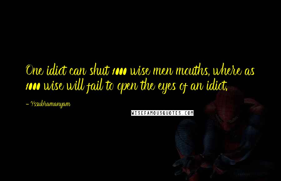 Yssubramanyam Quotes: One idiot can shut 1000 wise men mouths, where as 1000 wise will fail to open the eyes of an idiot.