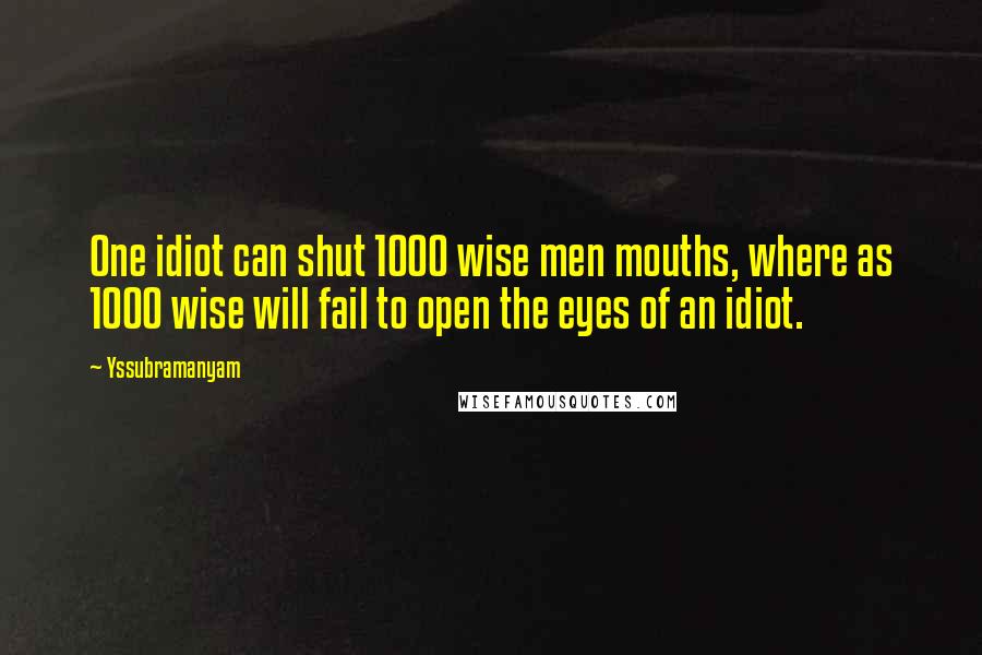 Yssubramanyam Quotes: One idiot can shut 1000 wise men mouths, where as 1000 wise will fail to open the eyes of an idiot.