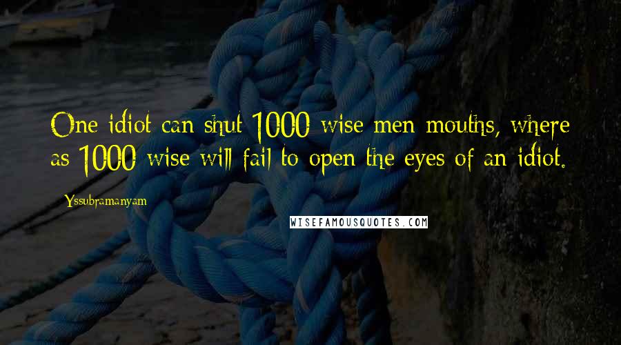 Yssubramanyam Quotes: One idiot can shut 1000 wise men mouths, where as 1000 wise will fail to open the eyes of an idiot.