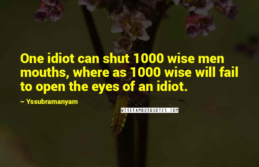 Yssubramanyam Quotes: One idiot can shut 1000 wise men mouths, where as 1000 wise will fail to open the eyes of an idiot.