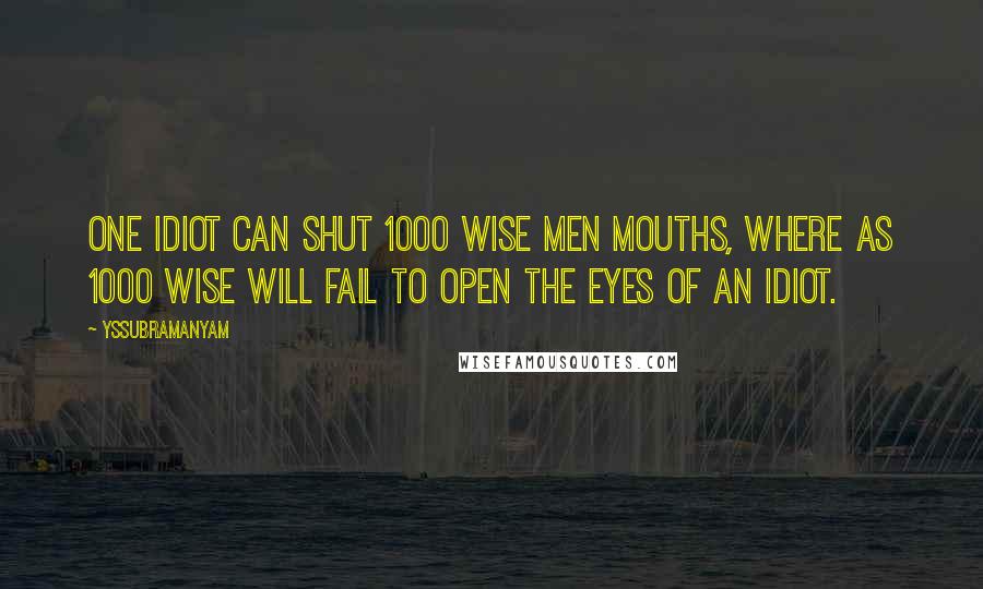 Yssubramanyam Quotes: One idiot can shut 1000 wise men mouths, where as 1000 wise will fail to open the eyes of an idiot.