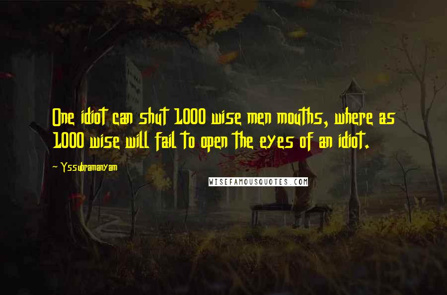 Yssubramanyam Quotes: One idiot can shut 1000 wise men mouths, where as 1000 wise will fail to open the eyes of an idiot.