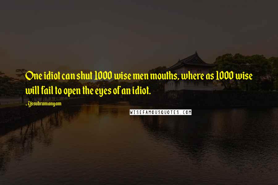 Yssubramanyam Quotes: One idiot can shut 1000 wise men mouths, where as 1000 wise will fail to open the eyes of an idiot.