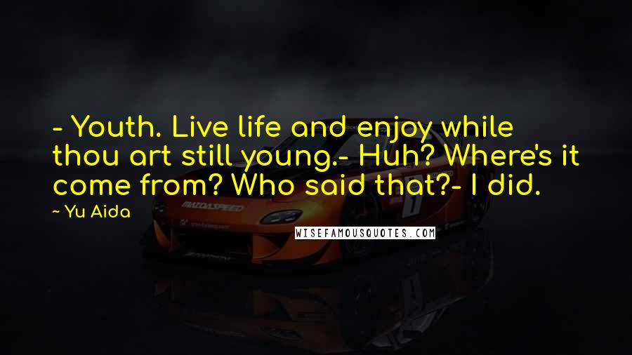 Yu Aida Quotes: - Youth. Live life and enjoy while thou art still young.- Huh? Where's it come from? Who said that?- I did.