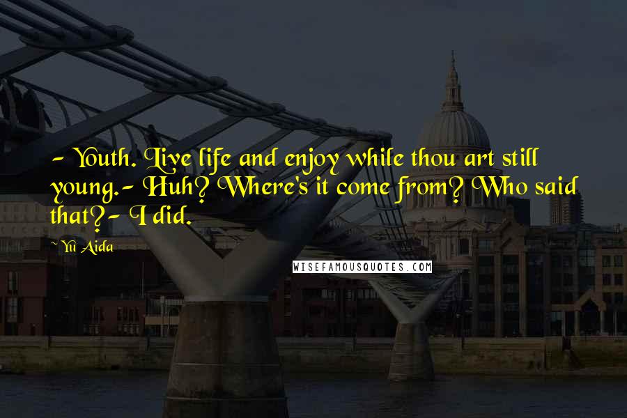 Yu Aida Quotes: - Youth. Live life and enjoy while thou art still young.- Huh? Where's it come from? Who said that?- I did.