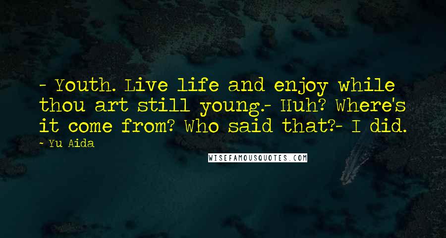 Yu Aida Quotes: - Youth. Live life and enjoy while thou art still young.- Huh? Where's it come from? Who said that?- I did.