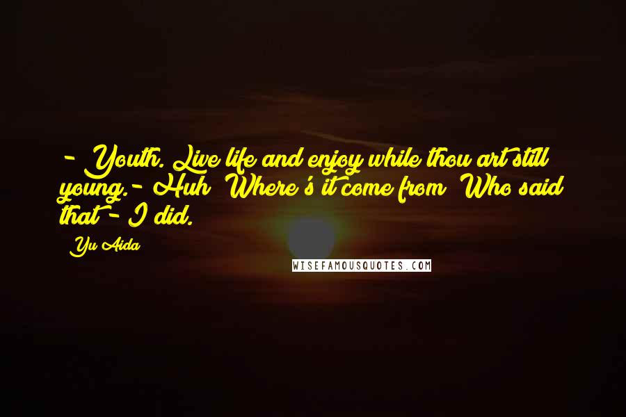 Yu Aida Quotes: - Youth. Live life and enjoy while thou art still young.- Huh? Where's it come from? Who said that?- I did.