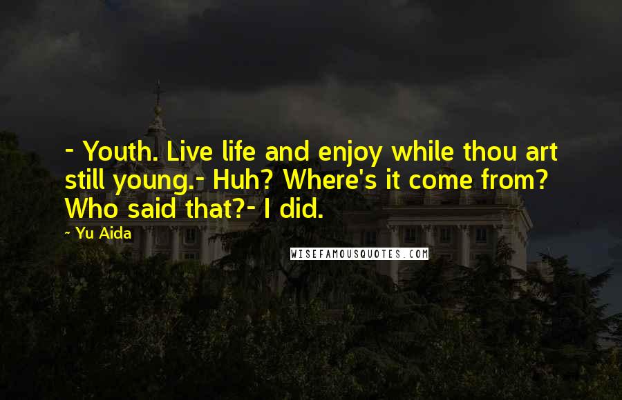 Yu Aida Quotes: - Youth. Live life and enjoy while thou art still young.- Huh? Where's it come from? Who said that?- I did.