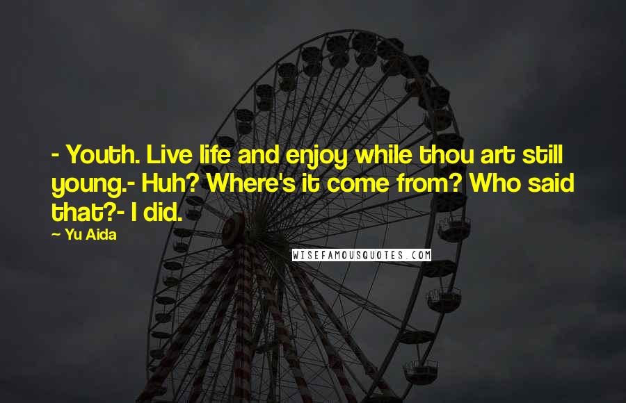 Yu Aida Quotes: - Youth. Live life and enjoy while thou art still young.- Huh? Where's it come from? Who said that?- I did.