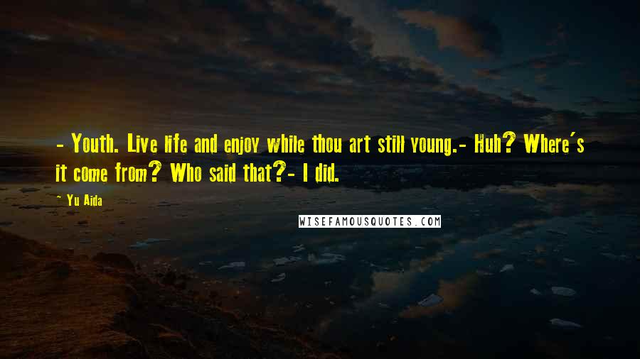 Yu Aida Quotes: - Youth. Live life and enjoy while thou art still young.- Huh? Where's it come from? Who said that?- I did.